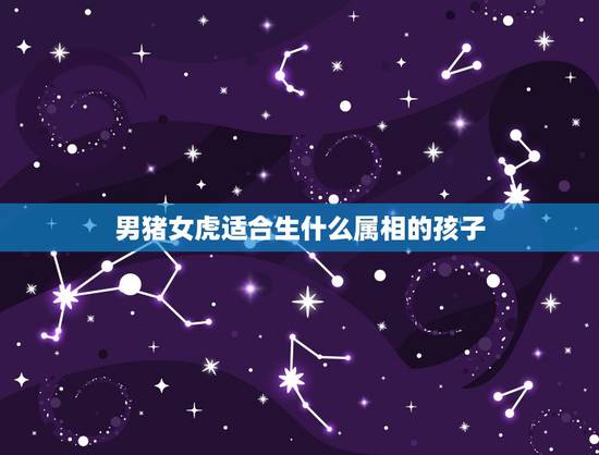 男猪女虎适合生什么属相的孩子，属虎的女人和属猪的男人生什么属相的孩子好