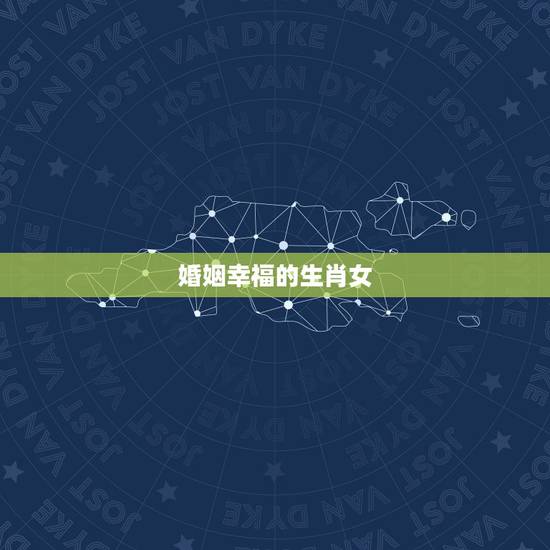 婚姻幸福的生肖女,注定幸福的生肖女 婚姻幸福的生肖女,注定幸福的生肖女