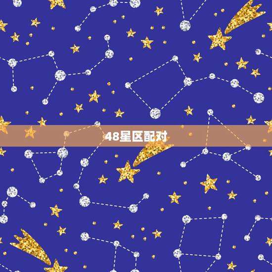 48星区配对，48星区配对真的准吗