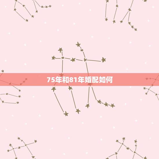 75年和81年婚配如何,75年男属兔水命与81年女属鸡木命婚配好吗? 75年和81年婚配如何,75年男属兔水命与81年女属鸡木命婚配好吗?