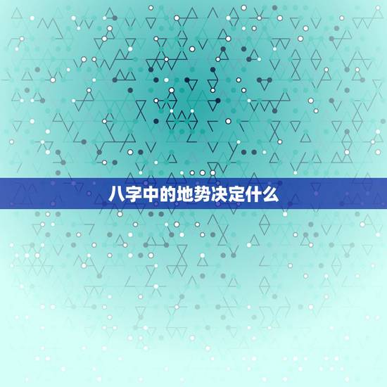 八字中的地势决定什么 地势死代表什么好不好 八字中的地势决定什么 地势死代表什么好不好