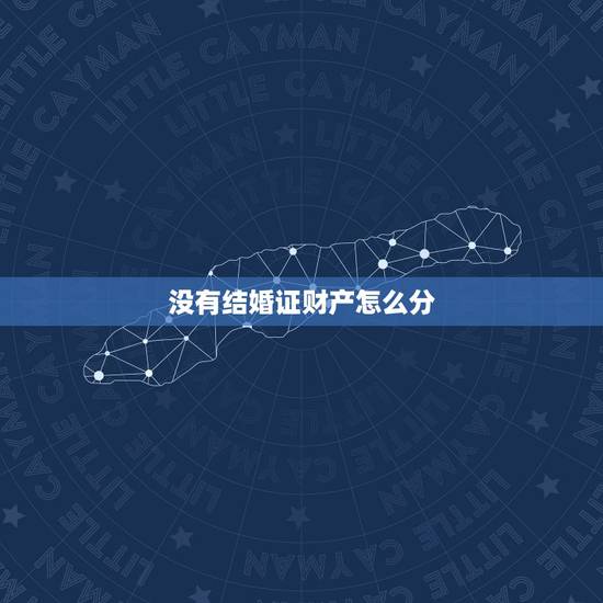 没有结婚证财产怎么分,没有结婚证财产可以分吗? 没有结婚证财产怎么分,没有结婚证财产可以分吗?