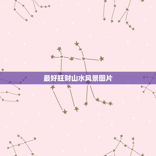 最好旺财山水风景图片，风水好的山水画有哪些