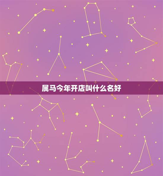 属马今年开店叫什么名好，属马的和什么属相做生意好