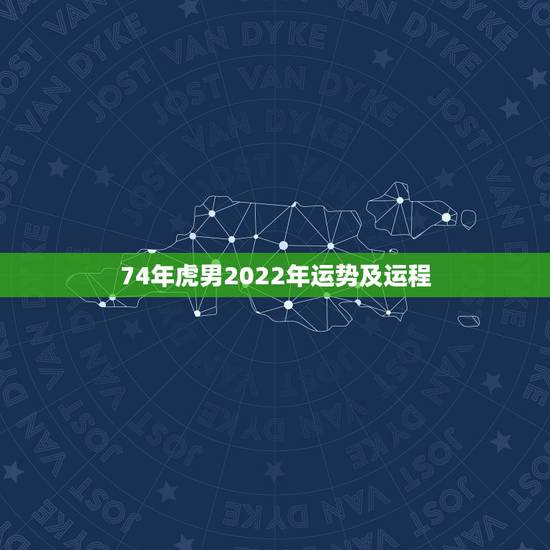 74年虎男2022年运势及运程，74年属虎2021年运势及运程