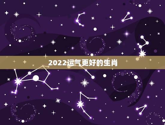 2022运气更好的生肖,2022年最倒霉的生肖女 2022运气更好的生肖,2022年最倒霉的生肖女