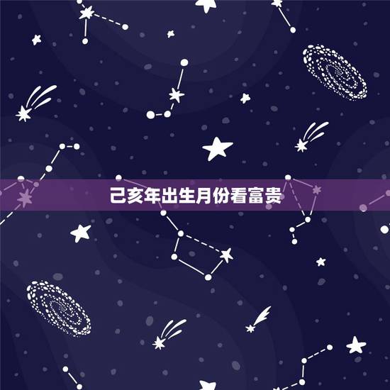 己亥年出生月份看富贵,庚子年各月份出生详解 己亥年出生月份看富贵,庚子年各月份出生详解