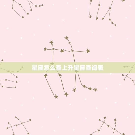 星座怎么查上升星座查询表，怎么查询上升星座？要准确的