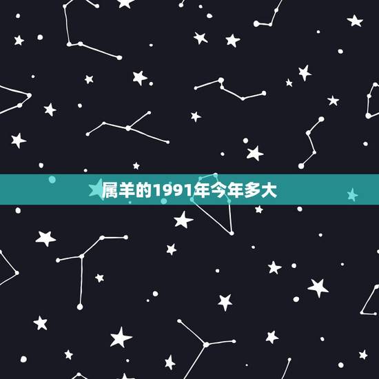 属羊的1991年今年多大,1991年8月21日出生是多少岁 属羊的1991年今年多大,1991年8月21日出生是多少岁