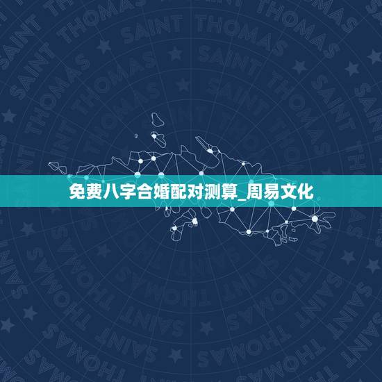 免费八字合婚配对测算_周易文化，八字合婚-免费算命生辰八字婚姻-八字姻