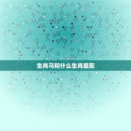 生肖马和什么生肖最配，属马的配什么生肖最好