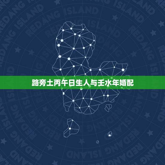 路旁土丙午日生人与壬水年婚配,1991年路旁土命和什么命最配 路旁土丙午日生人与壬水年婚配,1991年路旁土命和什么命最配