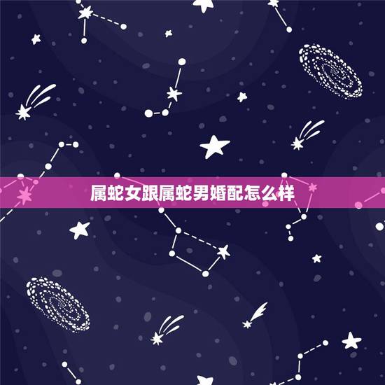 属蛇女跟属蛇男婚配怎么样,属蛇男和属马女的婚姻 属蛇女跟属蛇男婚配怎么样,属蛇男和属马女的婚姻