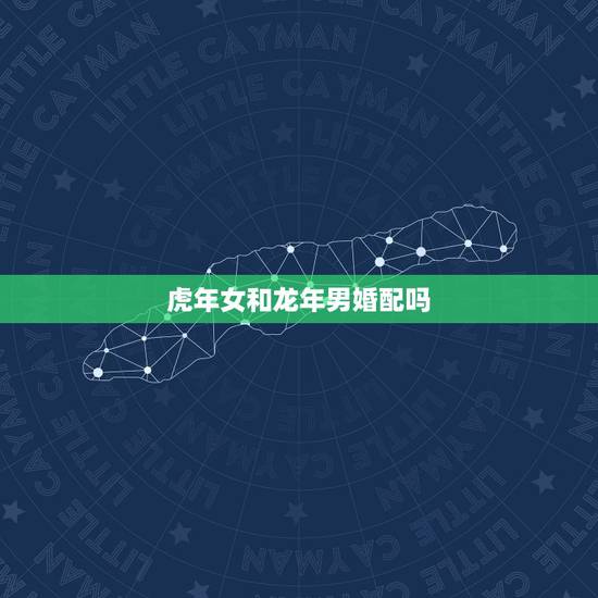 虎年女和龙年男婚配吗,虎年男与龙年女能否婚配 虎年女和龙年男婚配吗,虎年男与龙年女能否婚配