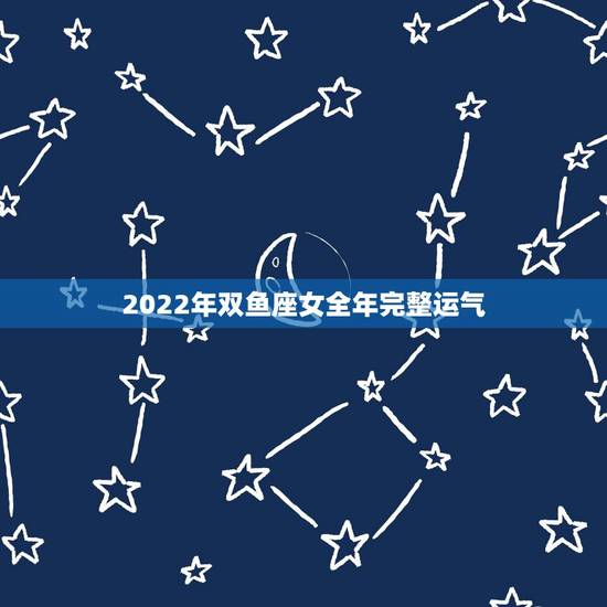 2022年双鱼座女全年完整运气，2022年双鱼座整体的运势怎么样呢？