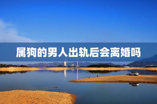 属狗的男人出轨后会离婚吗,属狗男出轨后会离婚吗 属狗的男人出轨后会离婚吗,属狗男出轨后会离婚吗