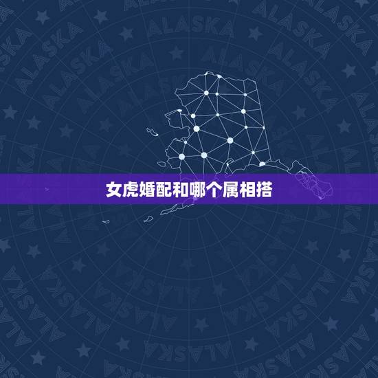 女虎婚配和哪个属相搭,86年属虎女孩和什么属相最配 女虎婚配和哪个属相搭,86年属虎女孩和什么属相最配
