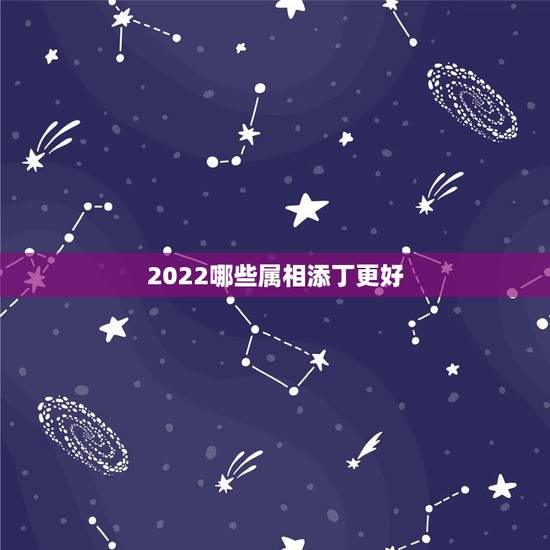 2022哪些属相添丁更好，2022喜相生肖