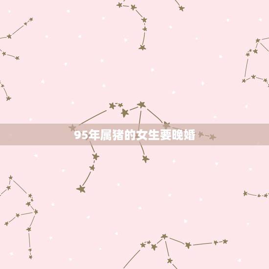 95年属猪的女生要晚婚，95年猪女2022年会遇到真爱吗