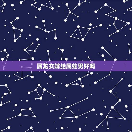 属龙女嫁给属蛇男好吗，男蛇女龙八字合不合