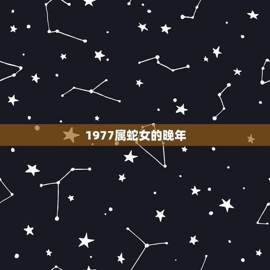 1977属蛇女的晚年,1977年出生的蛇女晚年幸福吗 1977属蛇女的晚年,1977年出生的蛇女晚年幸福吗