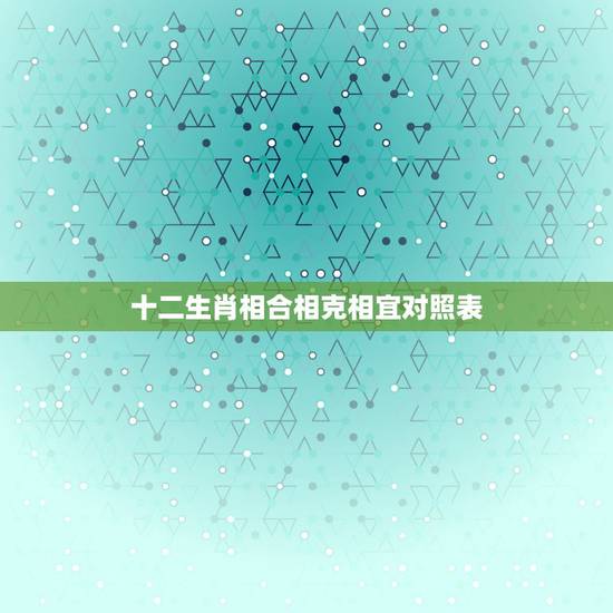 十二生肖相合相克相宜对照表,各属相相生相克一览表 十二生肖相合相克相宜对照表,各属相相生相克一览表