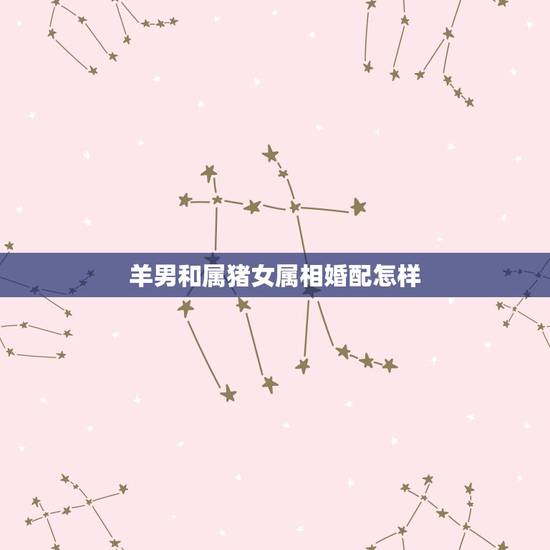 羊男和属猪女属相婚配怎样,79属羊男和83年属猪女结婚好不好 羊男和属猪女属相婚配怎样,79属羊男和83年属猪女结婚好不好