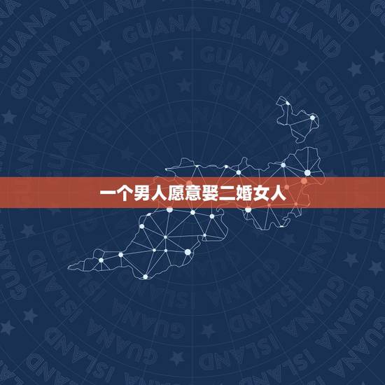 一个男人愿意娶二婚女人,男人愿意娶二婚女朋友吗,生两个男孩? 一个男人愿意娶二婚女人,男人愿意娶二婚女朋友吗,生两个男孩?