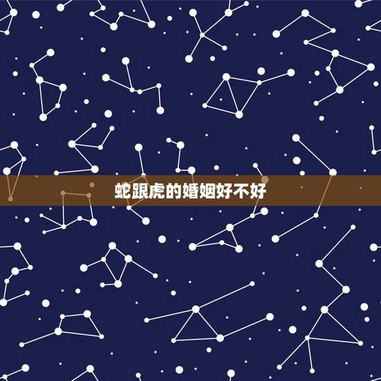 蛇跟虎的婚姻好不好,属蛇和属虎的真的结婚不好吗? 蛇跟虎的婚姻好不好,属蛇和属虎的真的结婚不好吗?
