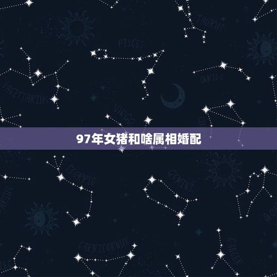 97年女猪和啥属相婚配,属猪女和什么属相最配 97年女猪和啥属相婚配,属猪女和什么属相最配