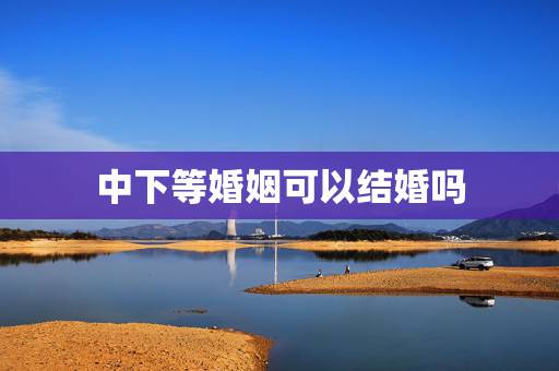 中下等婚姻可以结婚吗，一个人有上等婚姻 中等婚姻 下等婚姻是注定的吗