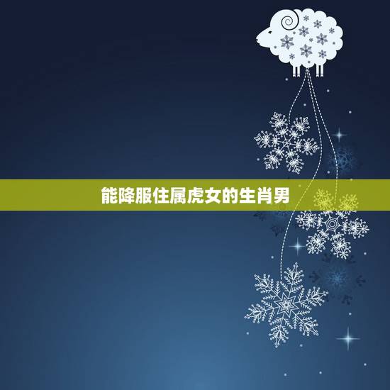 能降服住属虎女的生肖男,属相婚配:属虎的女人最有劲,哪些生肖男可以降服 能降服住属虎女的生肖男,属相婚配:属虎的女人最有劲,哪些生肖男可以降服