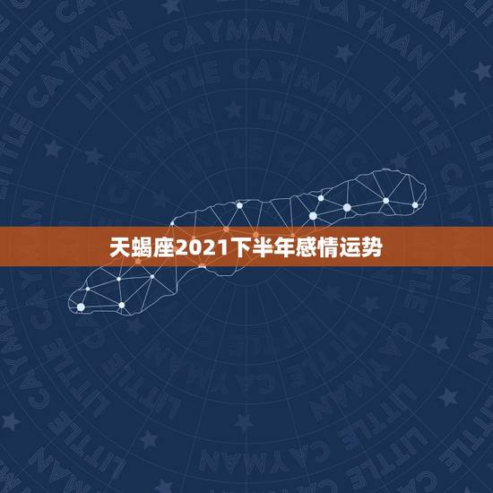 天蝎座2021下半年感情运势,2021年天蝎座全年运势 天蝎座2021下半年感情运势,2021年天蝎座全年运势