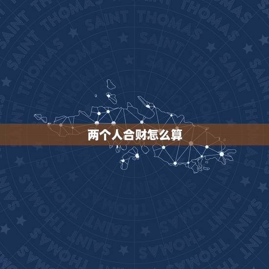 两个人合财怎么算,合财是什么意思 两个人合财怎么算,合财是什么意思