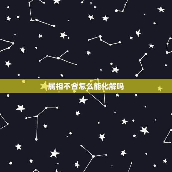 属相不合怎么能化解吗,八字不合应该如何去化解呢? 属相不合怎么能化解吗,八字不合应该如何去化解呢?