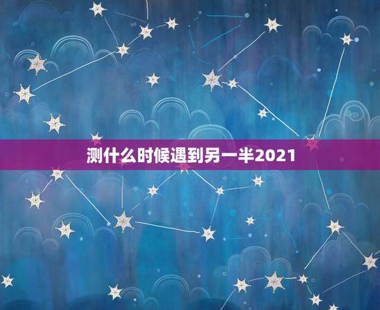 测什么时候遇到另一半2021,测另一半什么时候遇见 测什么时候遇到另一半2021,测另一半什么时候遇见
