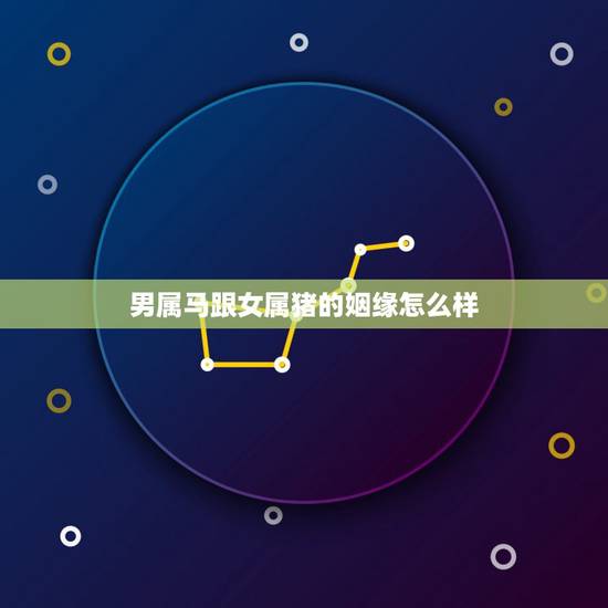 男属马跟女属猪的姻缘怎么样，请问，男属马女属猪婚姻相配？