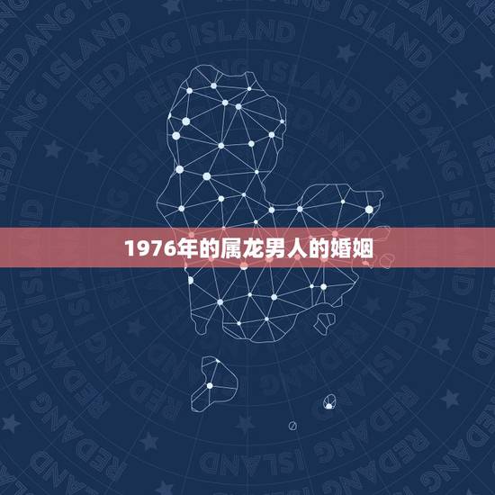 1976年的属龙男人的婚姻，1976年龙人2022 年运程