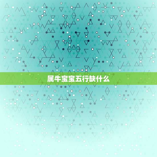 属牛宝宝五行缺什么,2022 年金牛五行缺什么 属牛宝宝五行缺什么,2022 年金牛五行缺什么