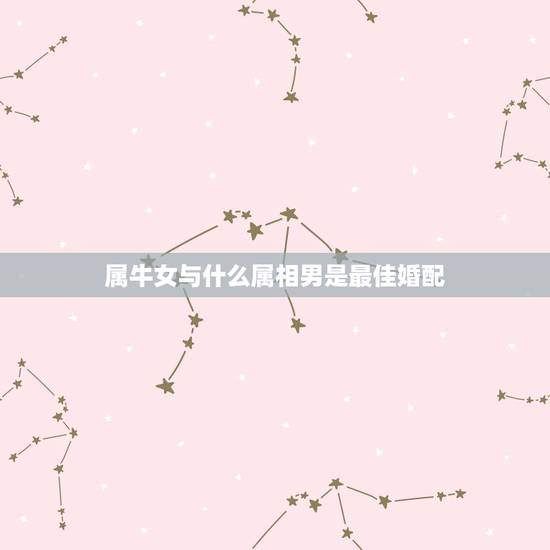 属牛女与什么属相男是最佳婚配,属牛女与属狗男是否适宜婚配 属牛女与什么属相男是最佳婚配,属牛女与属狗男是否适宜婚配