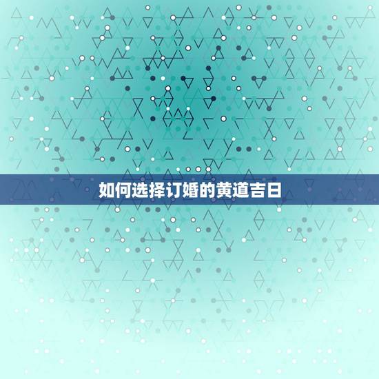 如何选择订婚的黄道吉日,订婚怎样选日子? 如何选择订婚的黄道吉日,订婚怎样选日子?
