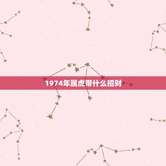 1974年属虎带什么招财,属虎的本命佛 1974年属虎带什么招财,属虎的本命佛