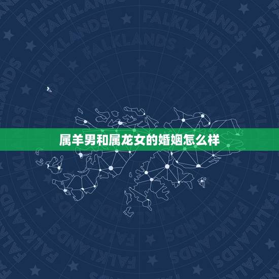 属羊男和属龙女的婚姻怎么样，男羊女龙能合夫妻吗