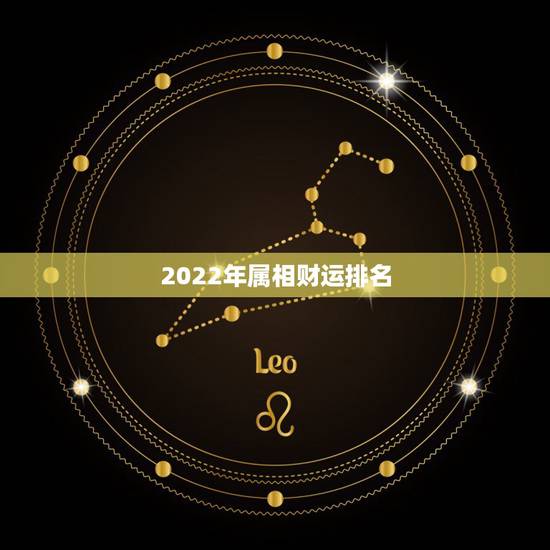 2022年属相财运排名,2022年事业运更好的生肖 2022年属相财运排名,2022年事业运更好的生肖