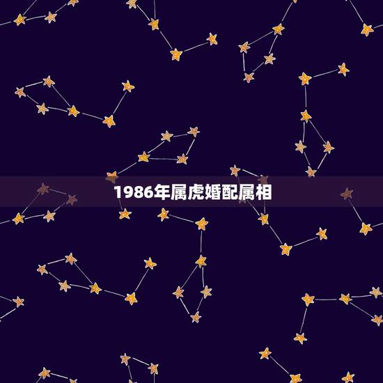 1986年属虎婚配属相,1986女属虎婚配最佳属相 1986年属虎婚配属相,1986女属虎婚配最佳属相