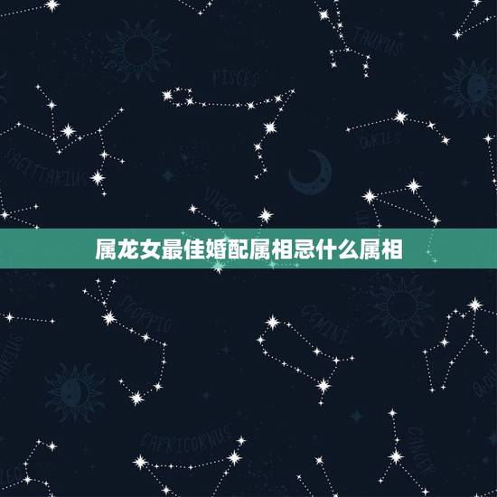 属龙女最佳婚配属相忌什么属相,女属龙龙的和什么属相最配 属龙女最佳婚配属相忌什么属相,女属龙龙的和什么属相最配