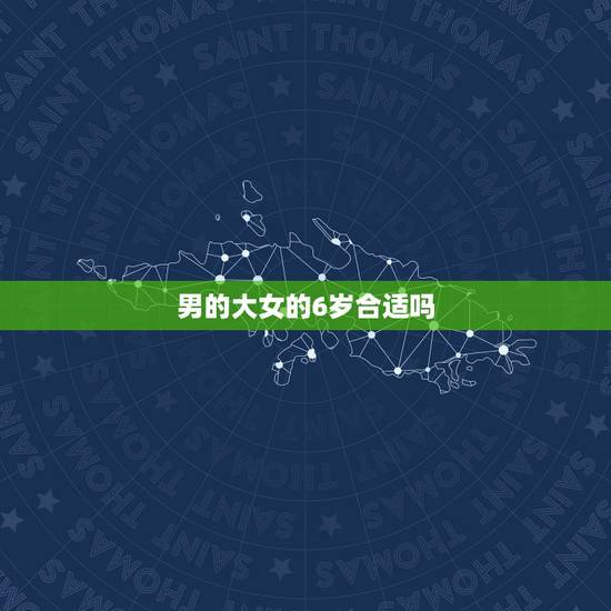 男的大女的6岁合适吗,男朋友比自己大6岁好吗? 男的大女的6岁合适吗,男朋友比自己大6岁好吗?