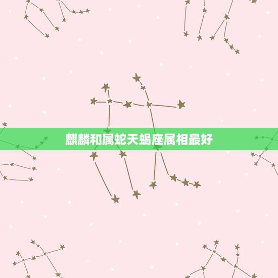 麒麟和属蛇天蝎座属相最好,属蛇女天蝎座和属什么生肖的最配 麒麟和属蛇天蝎座属相最好,属蛇女天蝎座和属什么生肖的最配