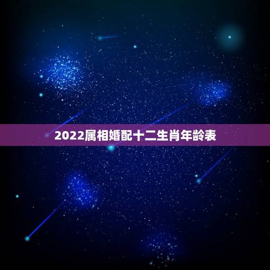 2022属相婚配十二生肖年龄表,2022年十二神煞对照表 2022属相婚配十二生肖年龄表,2022年十二神煞对照表