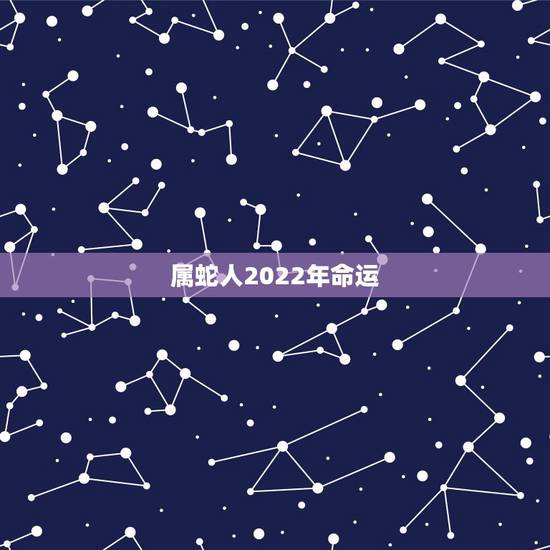 属蛇人2022年命运,属蛇人的命运 属蛇人2022年命运,属蛇人的命运